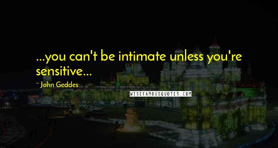 John Geddes Quotes: ...you can't be intimate unless you're sensitive...