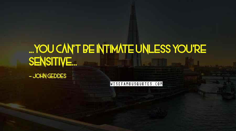 John Geddes Quotes: ...you can't be intimate unless you're sensitive...