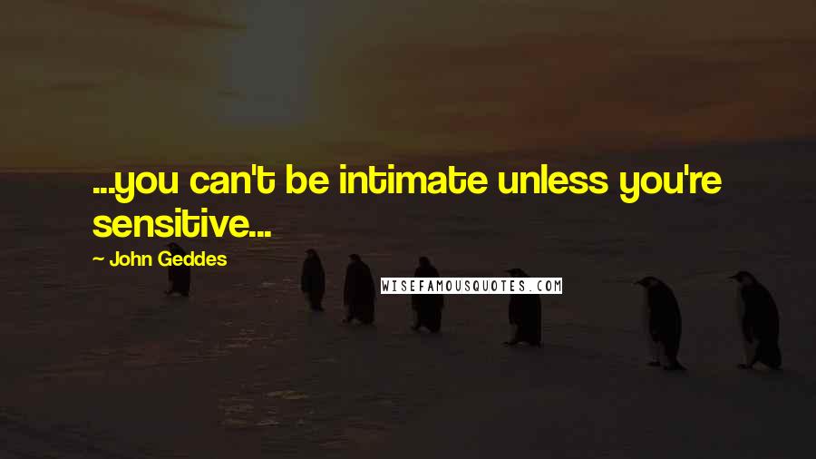 John Geddes Quotes: ...you can't be intimate unless you're sensitive...