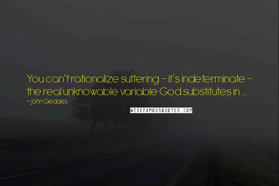 John Geddes Quotes: You can't rationalize suffering - it's indeterminate - the real unknowable variable God substitutes in ...