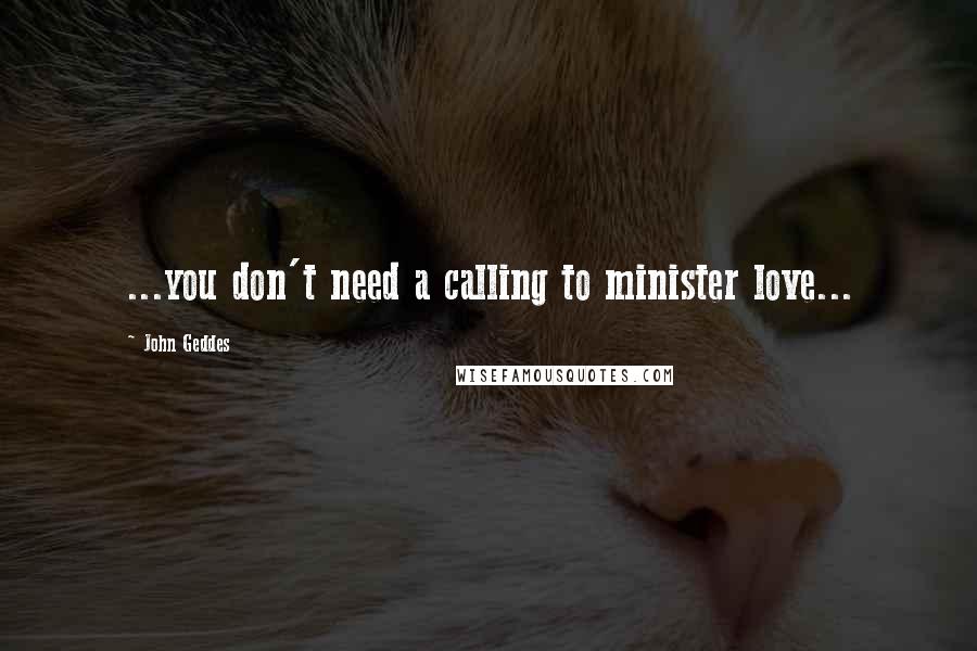 John Geddes Quotes: ...you don't need a calling to minister love...