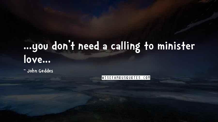 John Geddes Quotes: ...you don't need a calling to minister love...