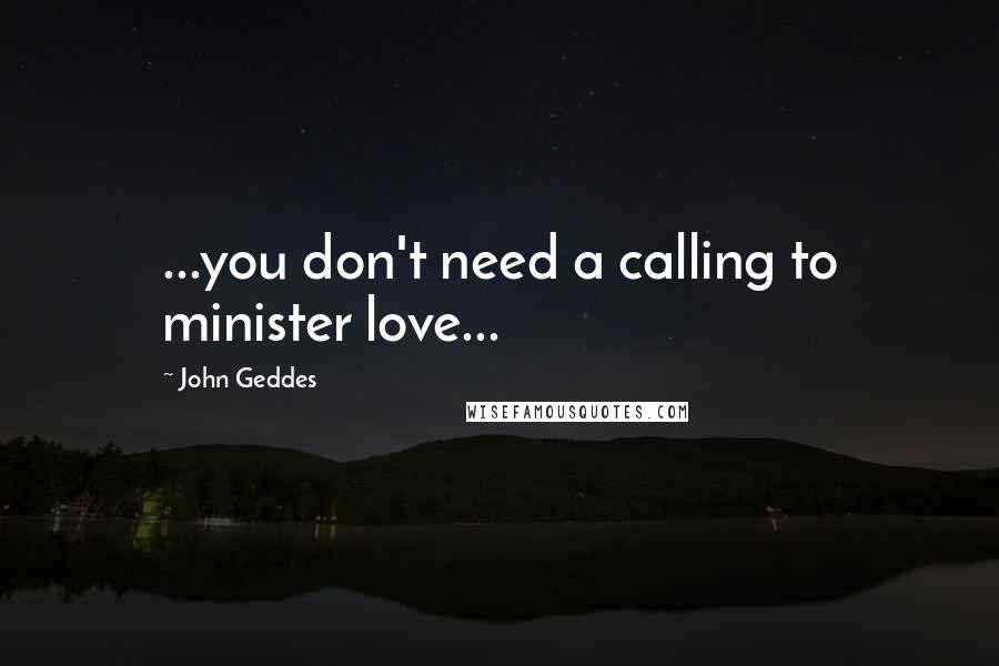 John Geddes Quotes: ...you don't need a calling to minister love...