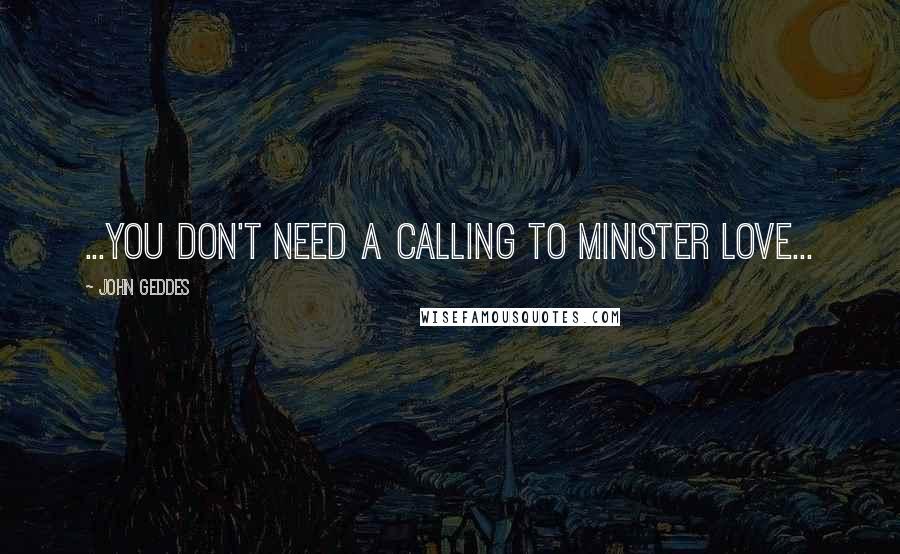 John Geddes Quotes: ...you don't need a calling to minister love...