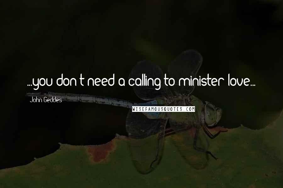 John Geddes Quotes: ...you don't need a calling to minister love...