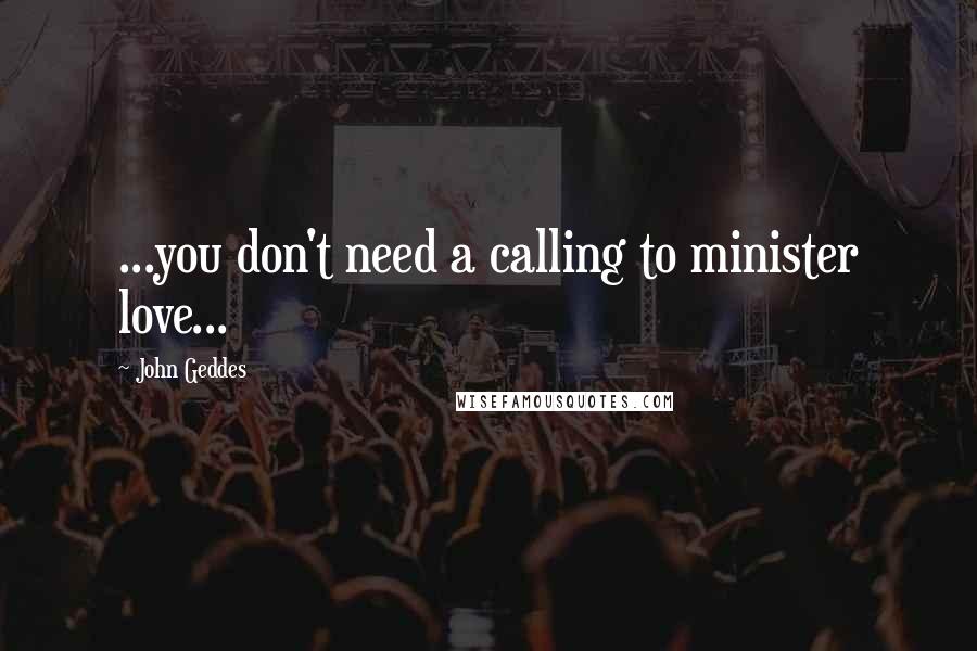 John Geddes Quotes: ...you don't need a calling to minister love...