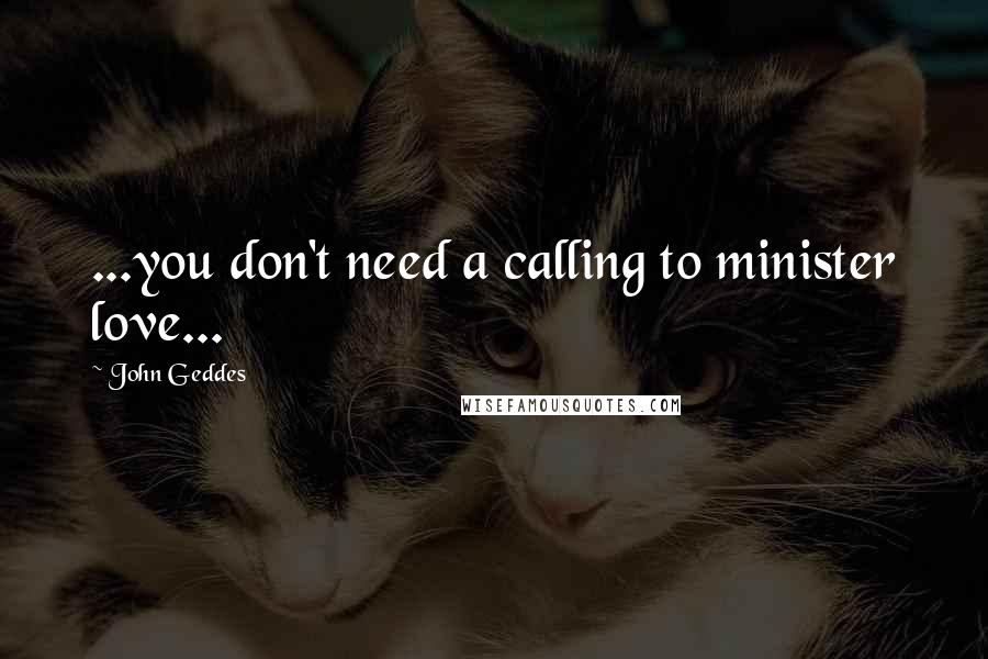 John Geddes Quotes: ...you don't need a calling to minister love...