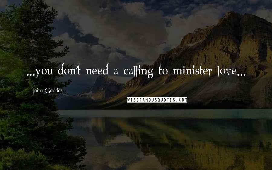 John Geddes Quotes: ...you don't need a calling to minister love...