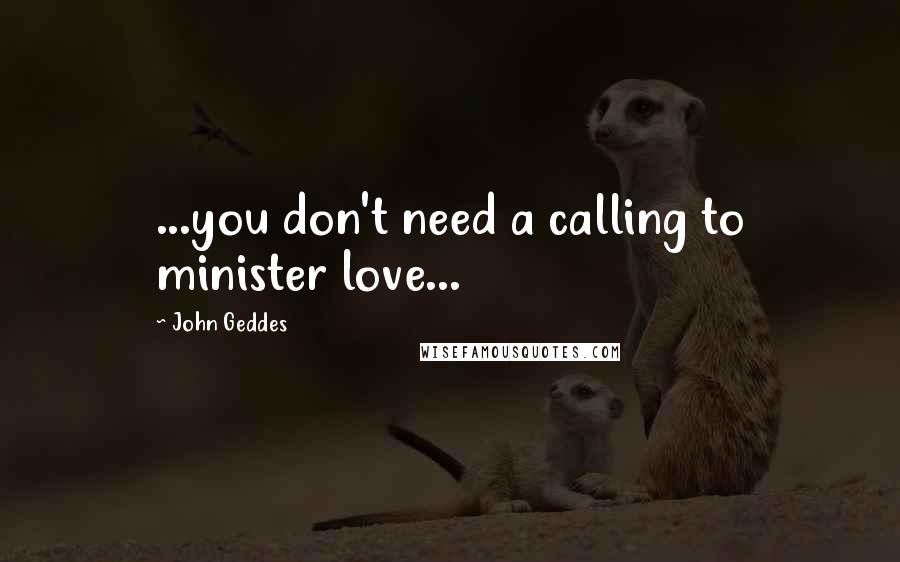 John Geddes Quotes: ...you don't need a calling to minister love...