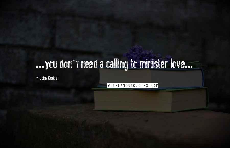 John Geddes Quotes: ...you don't need a calling to minister love...