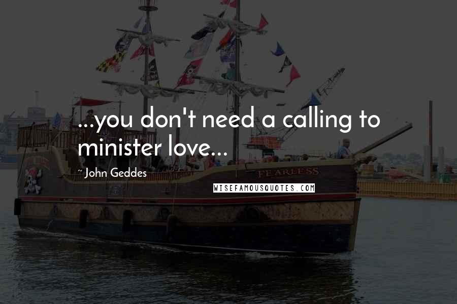 John Geddes Quotes: ...you don't need a calling to minister love...