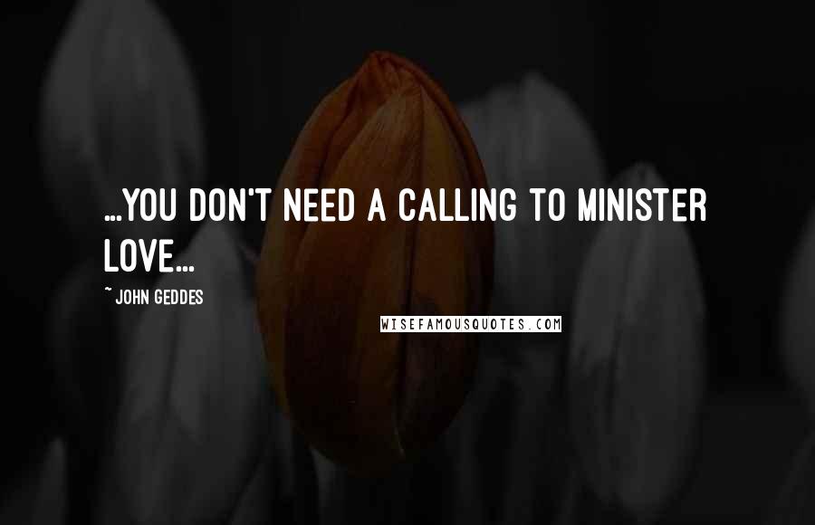John Geddes Quotes: ...you don't need a calling to minister love...