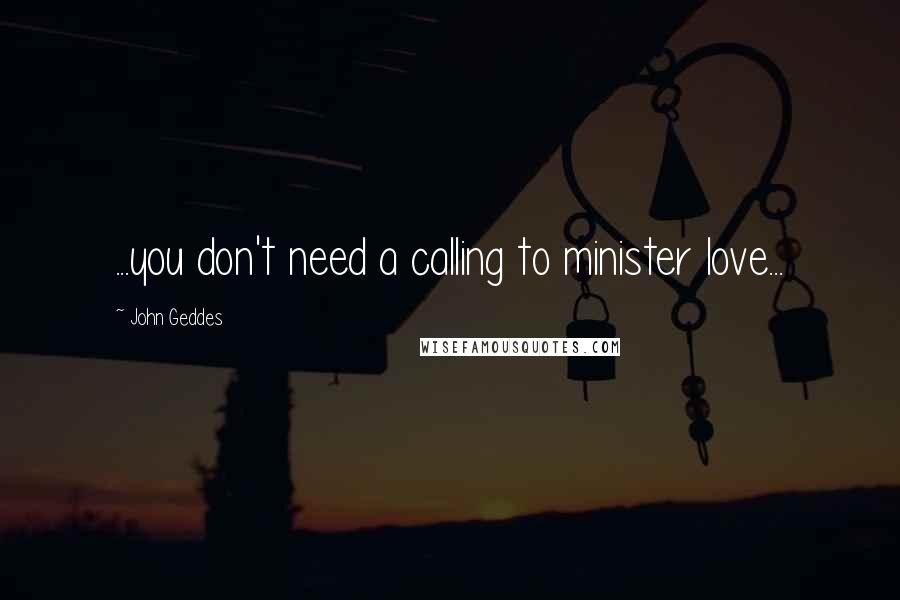 John Geddes Quotes: ...you don't need a calling to minister love...