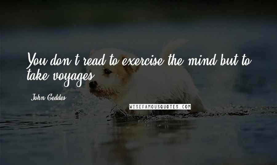 John Geddes Quotes: You don't read to exercise the mind but to take voyages