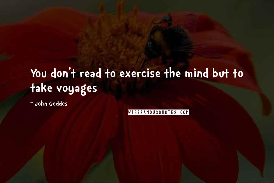 John Geddes Quotes: You don't read to exercise the mind but to take voyages