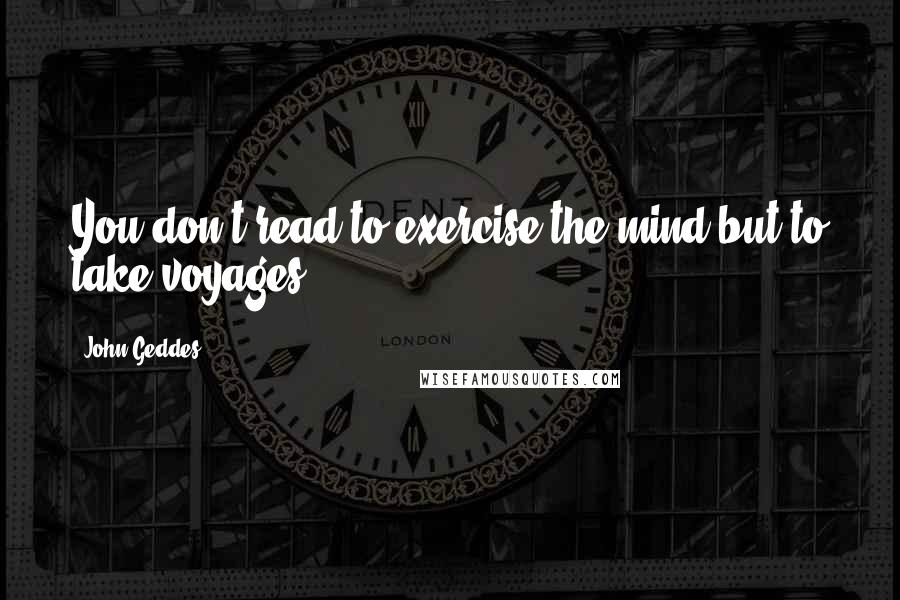 John Geddes Quotes: You don't read to exercise the mind but to take voyages