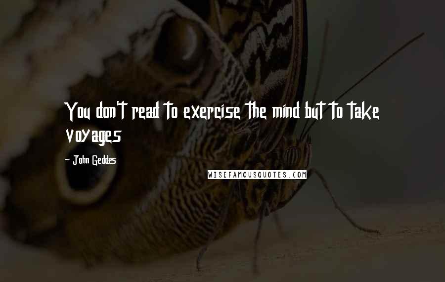 John Geddes Quotes: You don't read to exercise the mind but to take voyages