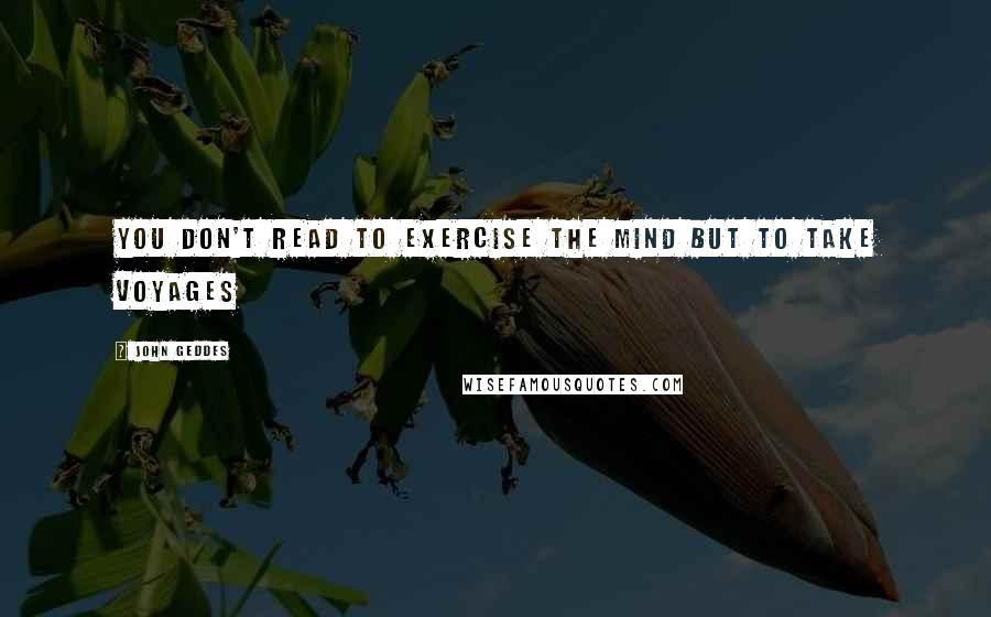 John Geddes Quotes: You don't read to exercise the mind but to take voyages