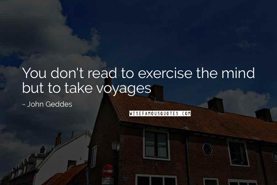 John Geddes Quotes: You don't read to exercise the mind but to take voyages