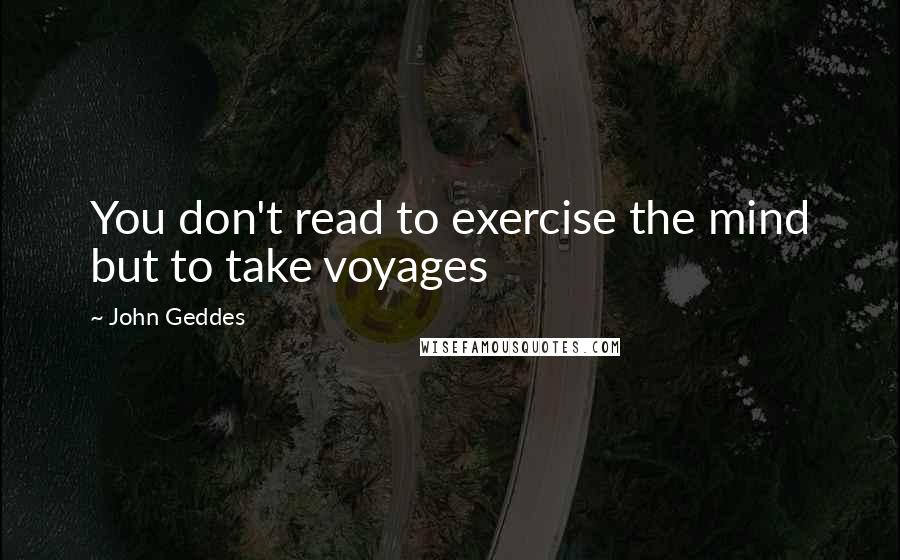 John Geddes Quotes: You don't read to exercise the mind but to take voyages