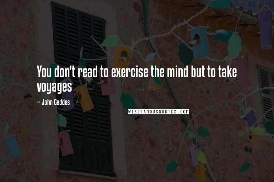 John Geddes Quotes: You don't read to exercise the mind but to take voyages