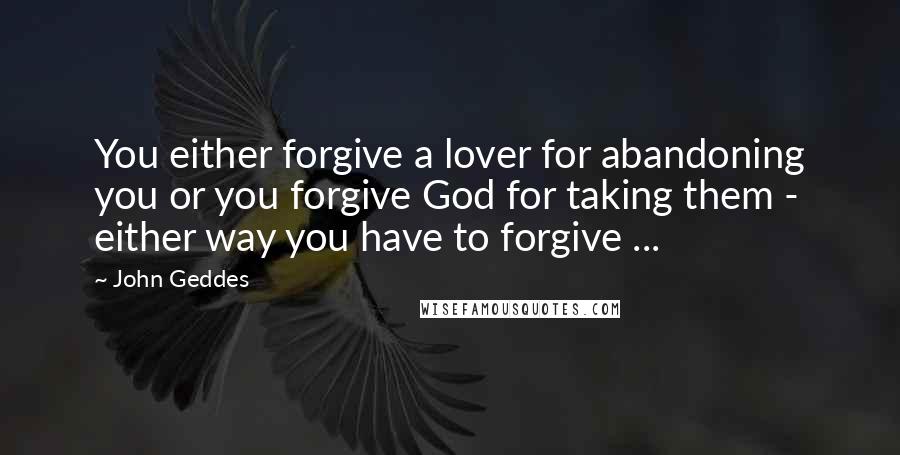 John Geddes Quotes: You either forgive a lover for abandoning you or you forgive God for taking them - either way you have to forgive ...