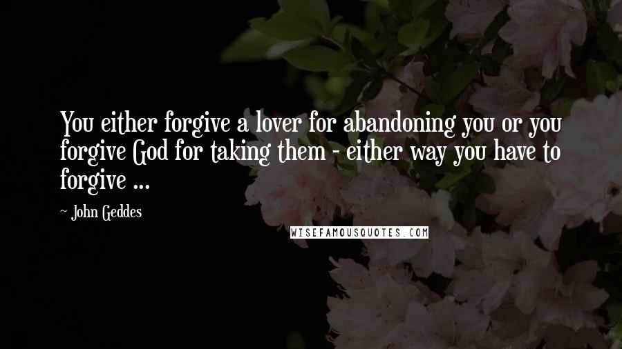 John Geddes Quotes: You either forgive a lover for abandoning you or you forgive God for taking them - either way you have to forgive ...