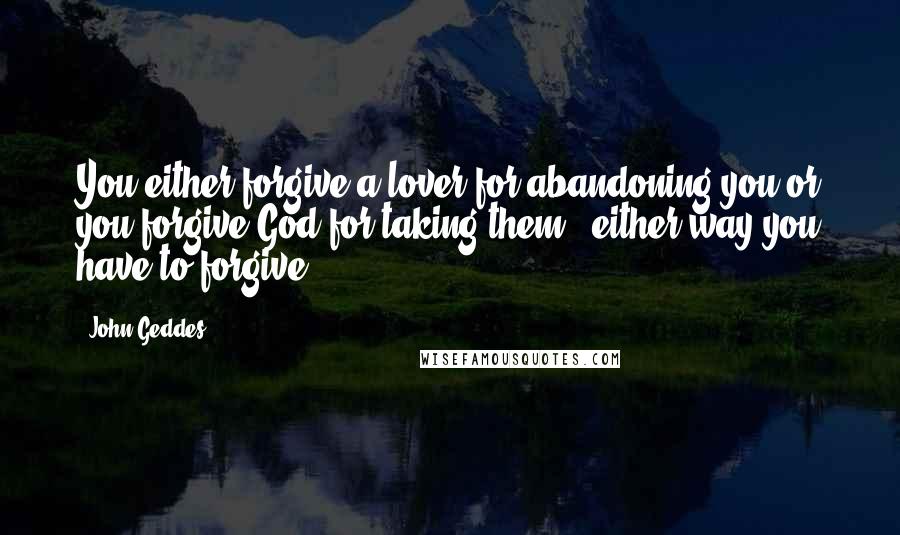 John Geddes Quotes: You either forgive a lover for abandoning you or you forgive God for taking them - either way you have to forgive ...