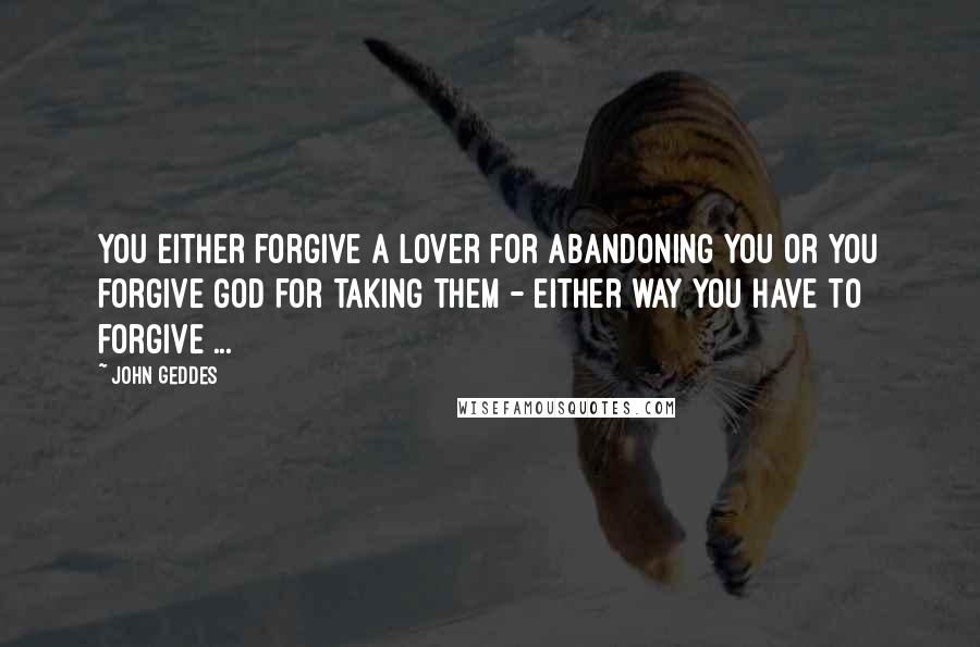 John Geddes Quotes: You either forgive a lover for abandoning you or you forgive God for taking them - either way you have to forgive ...