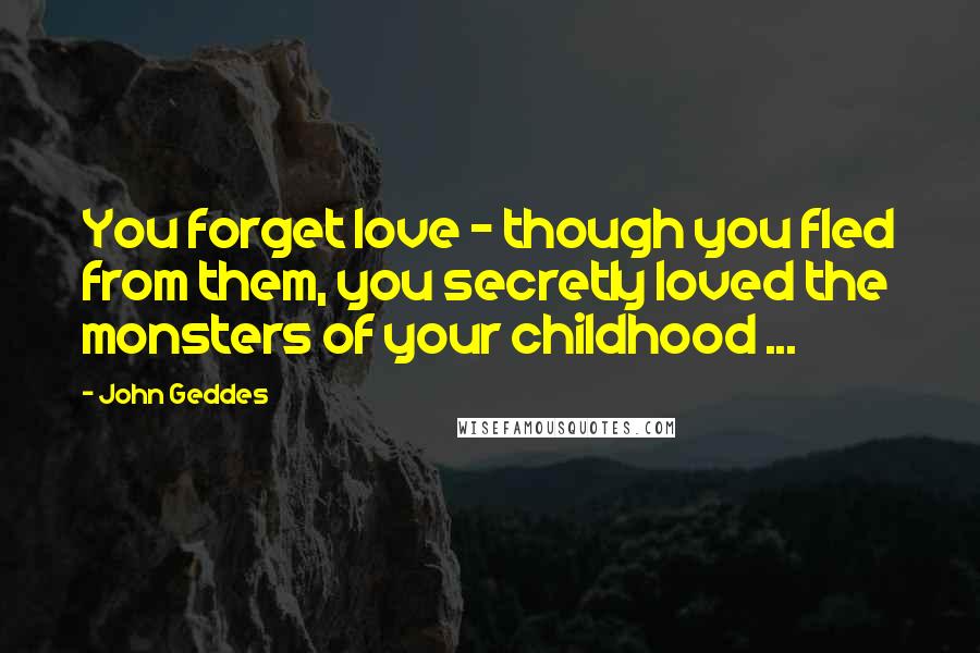 John Geddes Quotes: You forget love - though you fled from them, you secretly loved the monsters of your childhood ...