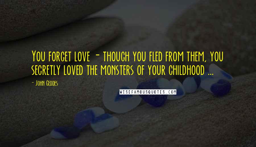 John Geddes Quotes: You forget love - though you fled from them, you secretly loved the monsters of your childhood ...
