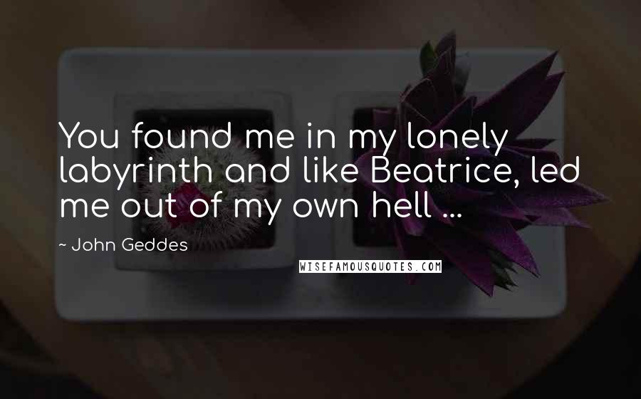John Geddes Quotes: You found me in my lonely labyrinth and like Beatrice, led me out of my own hell ...