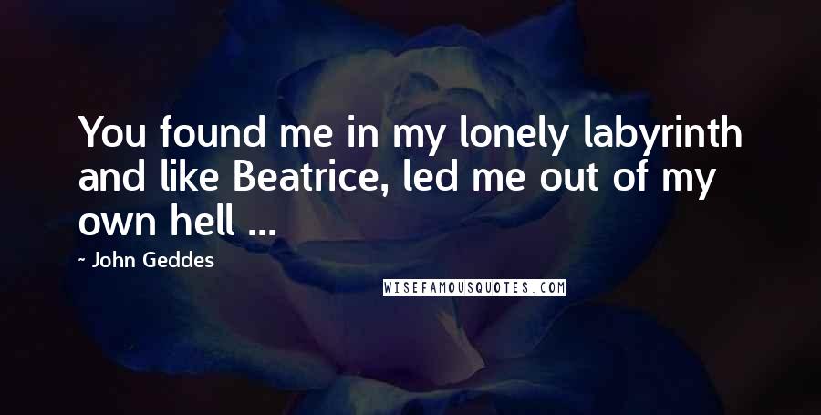 John Geddes Quotes: You found me in my lonely labyrinth and like Beatrice, led me out of my own hell ...