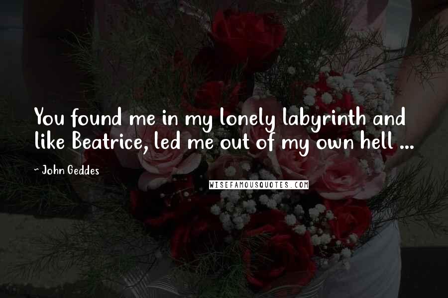 John Geddes Quotes: You found me in my lonely labyrinth and like Beatrice, led me out of my own hell ...