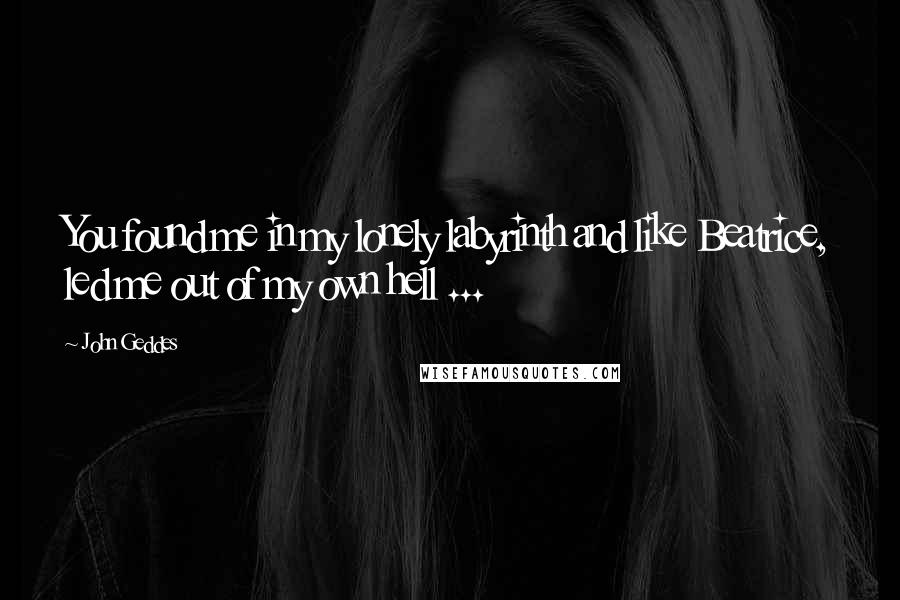 John Geddes Quotes: You found me in my lonely labyrinth and like Beatrice, led me out of my own hell ...