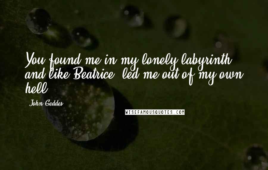 John Geddes Quotes: You found me in my lonely labyrinth and like Beatrice, led me out of my own hell ...