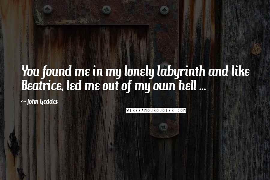 John Geddes Quotes: You found me in my lonely labyrinth and like Beatrice, led me out of my own hell ...