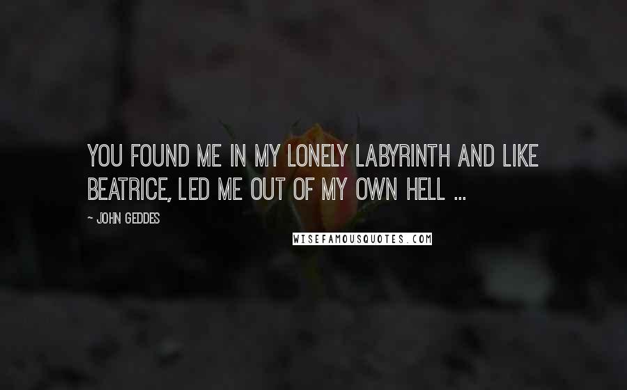 John Geddes Quotes: You found me in my lonely labyrinth and like Beatrice, led me out of my own hell ...