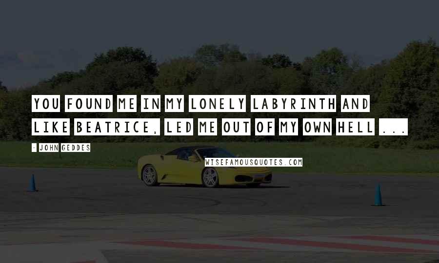 John Geddes Quotes: You found me in my lonely labyrinth and like Beatrice, led me out of my own hell ...