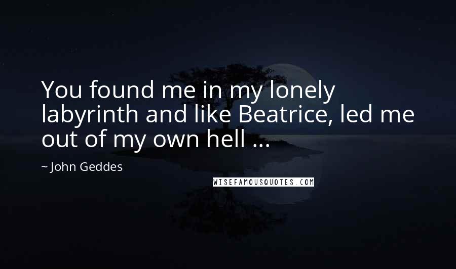 John Geddes Quotes: You found me in my lonely labyrinth and like Beatrice, led me out of my own hell ...