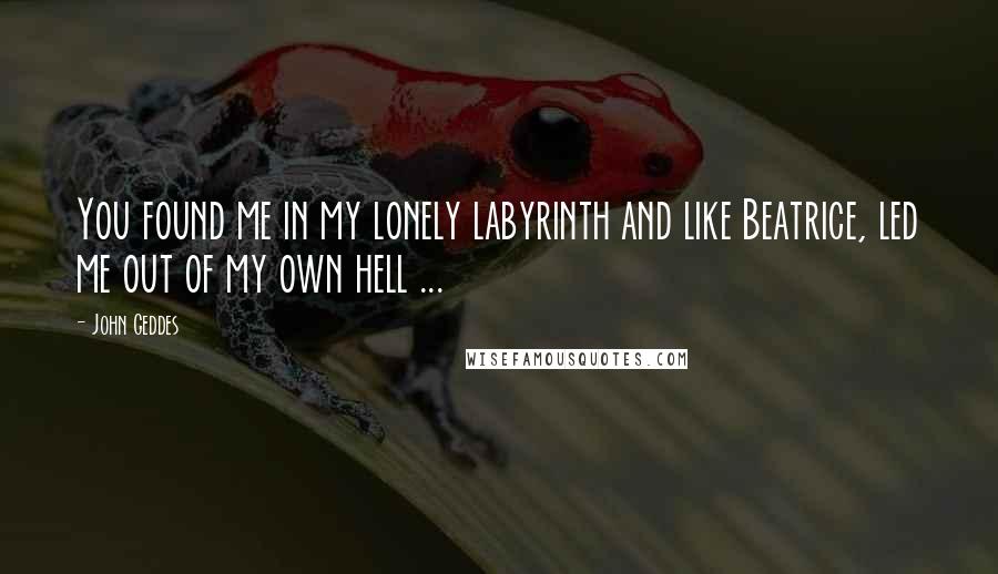 John Geddes Quotes: You found me in my lonely labyrinth and like Beatrice, led me out of my own hell ...