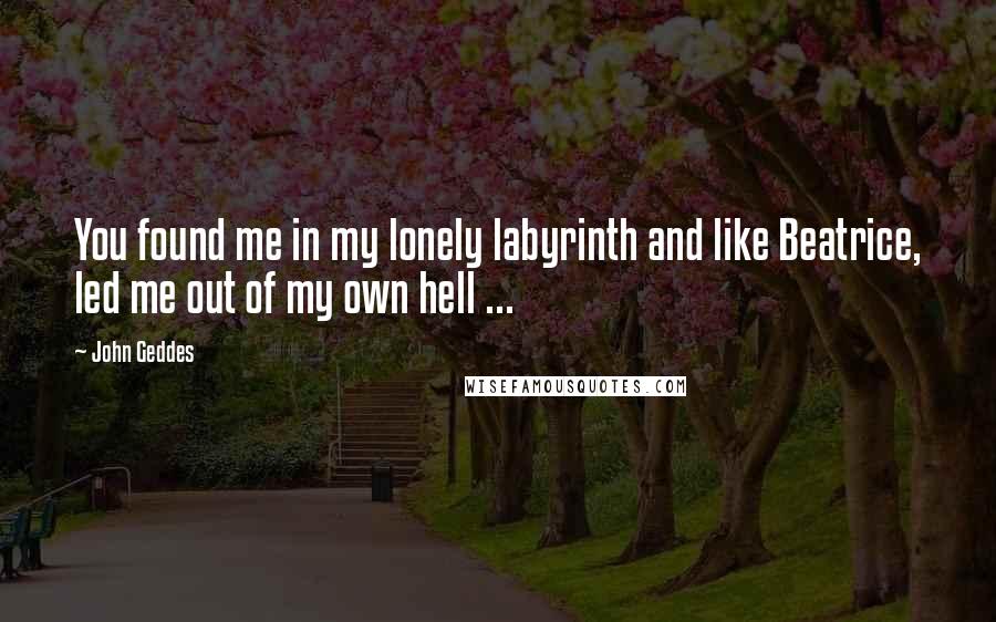 John Geddes Quotes: You found me in my lonely labyrinth and like Beatrice, led me out of my own hell ...