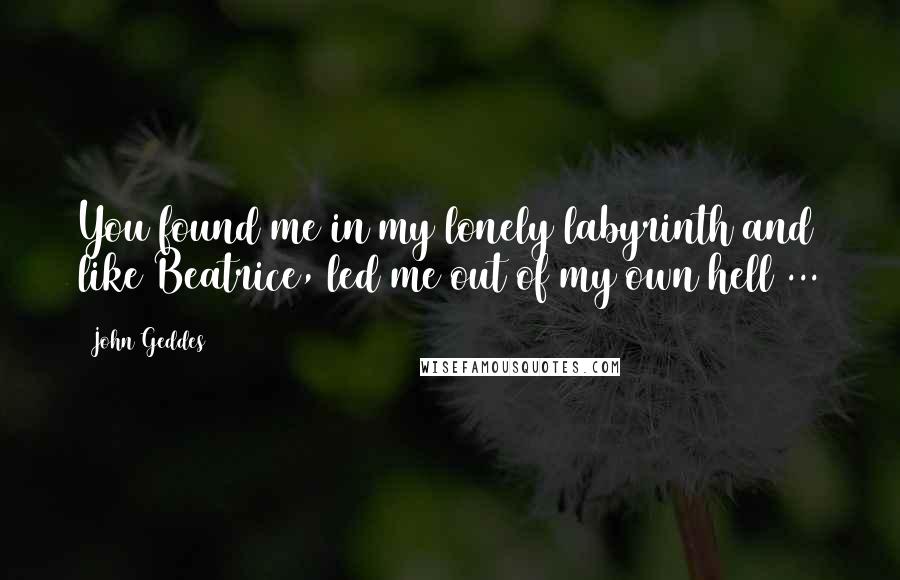 John Geddes Quotes: You found me in my lonely labyrinth and like Beatrice, led me out of my own hell ...