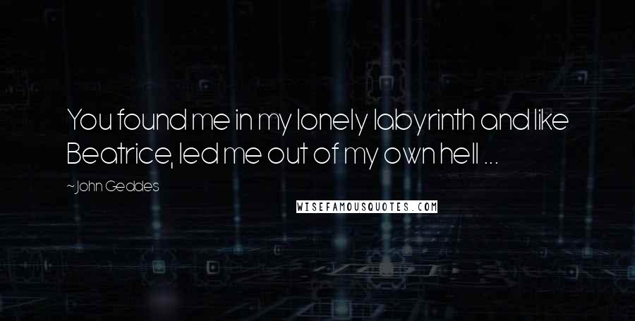 John Geddes Quotes: You found me in my lonely labyrinth and like Beatrice, led me out of my own hell ...