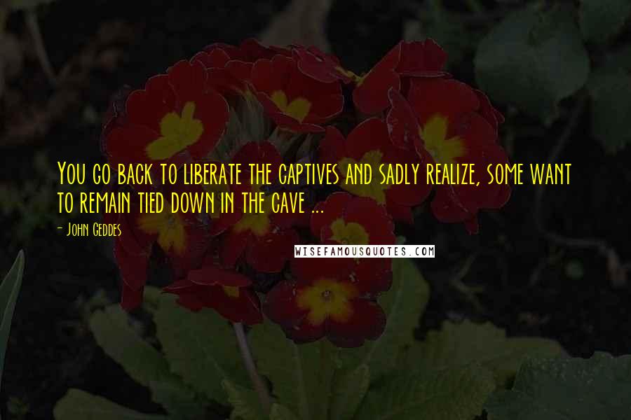 John Geddes Quotes: You go back to liberate the captives and sadly realize, some want to remain tied down in the cave ...