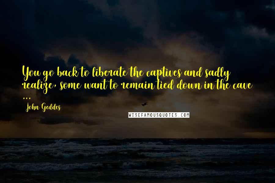 John Geddes Quotes: You go back to liberate the captives and sadly realize, some want to remain tied down in the cave ...