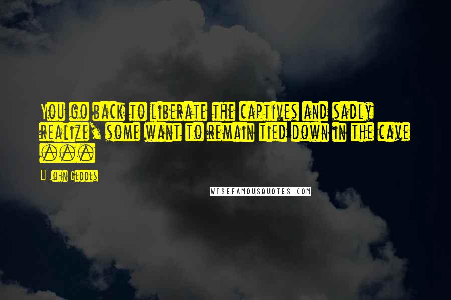 John Geddes Quotes: You go back to liberate the captives and sadly realize, some want to remain tied down in the cave ...