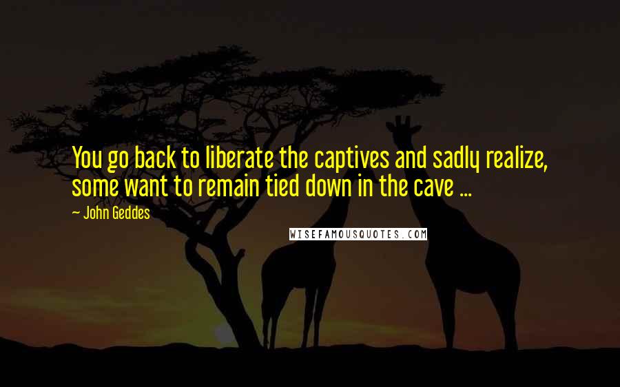 John Geddes Quotes: You go back to liberate the captives and sadly realize, some want to remain tied down in the cave ...