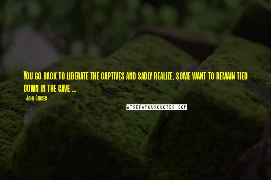 John Geddes Quotes: You go back to liberate the captives and sadly realize, some want to remain tied down in the cave ...