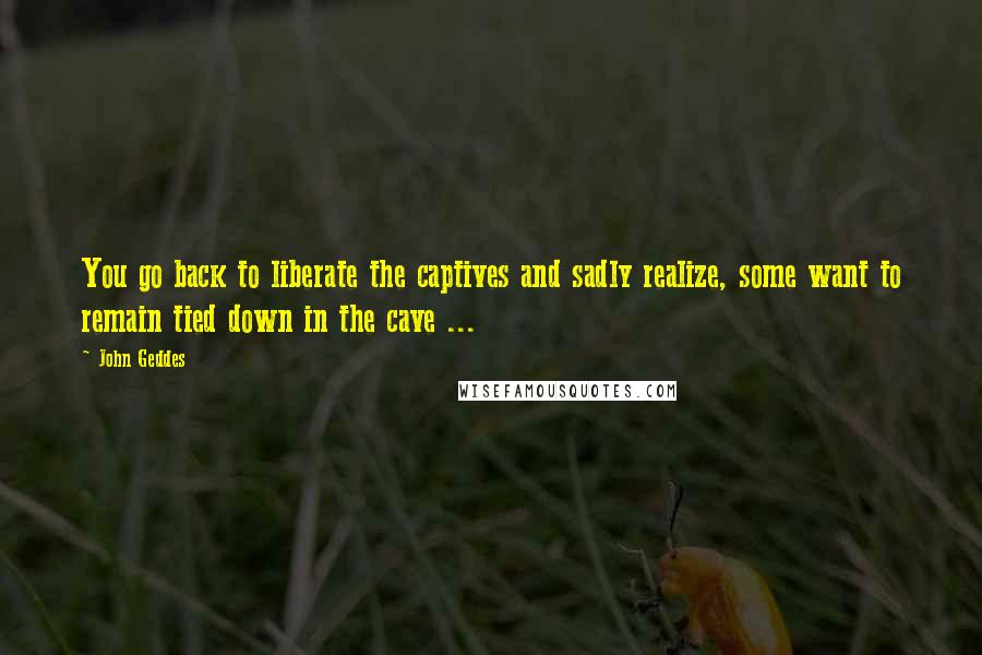 John Geddes Quotes: You go back to liberate the captives and sadly realize, some want to remain tied down in the cave ...